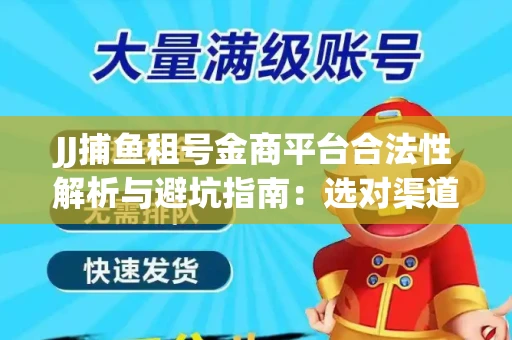 JJ捕鱼租号金商平台合法性解析与避坑指南：选对渠道才能安心赚钱