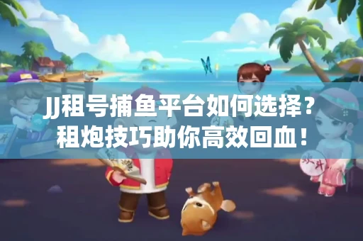 JJ租号捕鱼平台如何选择？租炮技巧助你高效回血！